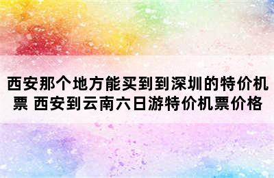 西安那个地方能买到到深圳的特价机票 西安到云南六日游特价机票价格